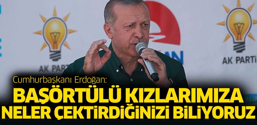 Erdoğan: Başörtülü kızlarımıza neler çektirdiğinizi biliyoruz