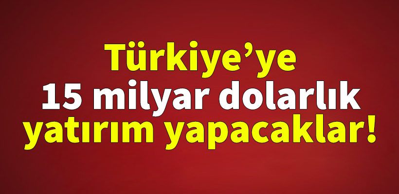 Türkiye`ye 15 milyar dolarlık yatırım yapacaklar!