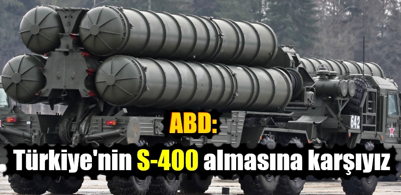 ABD: Türkiye`nin S-400 almasına karşıyız