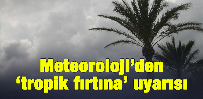 Meteoroloji`den `tropik fırtına` uyarısı