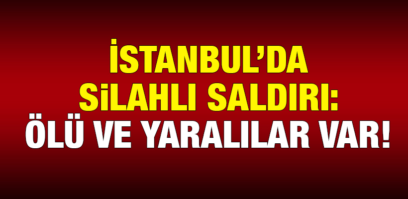 İstanbul`da silahlı saldırı: Ölü ve yaralılar var!