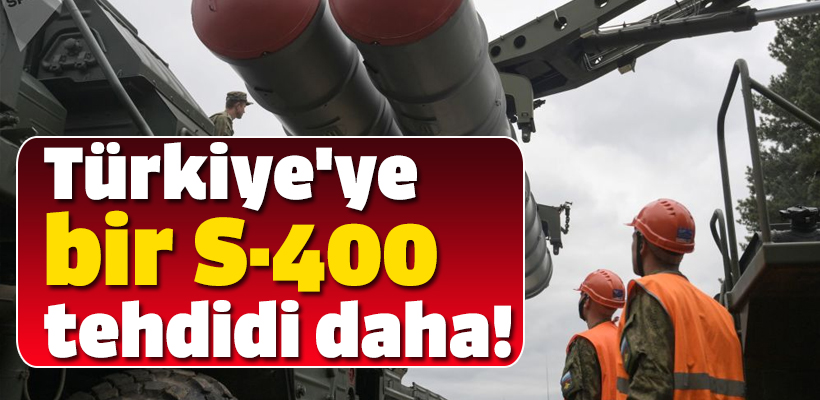 Türkiye`ye bir S-400 tehdidi daha!