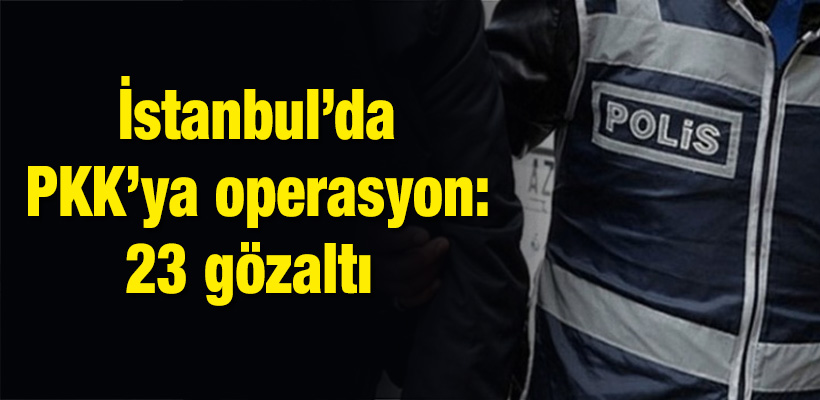 İstanbul`da PKK`ya operasyon: 23 gözaltı