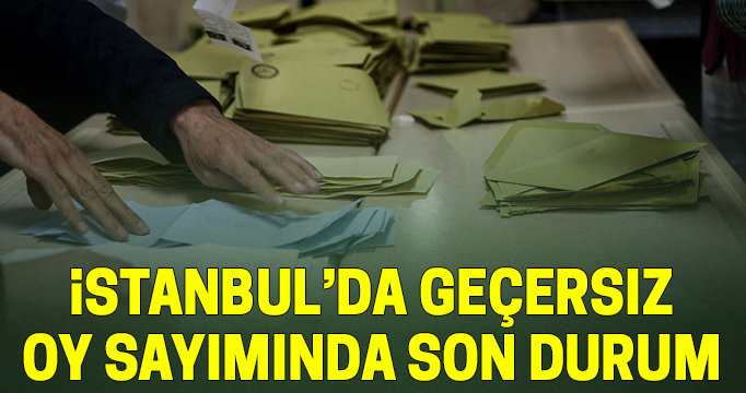 İstanbul'da geçersiz oy sayımında son durum
