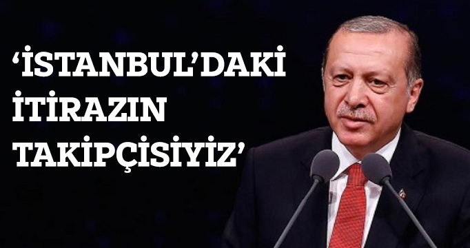 Erdoğan: İstanbul'daki itirazın takipçisiyiz