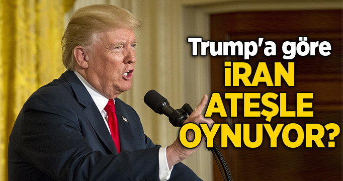 Trump'a göre İran ateşle oynuyor?