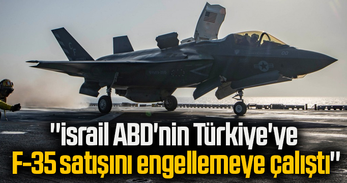 ''İsrail ABD'nin Türkiye'ye F-35 satışını engellemeye çalıştı''