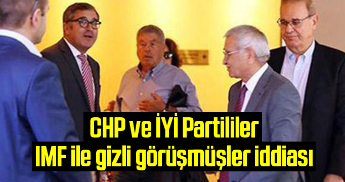 CHP ve İYİ Partililer IMF ile gizli görüşmüşler iddiası