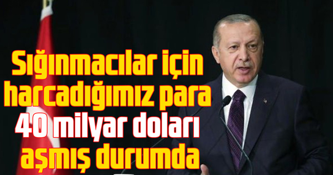 Erdoğan: Sığınmacılar için harcadığımız para 40 milyar doları aşmış durumda