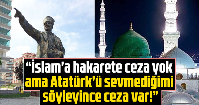 'İslam'a hakarete ceza yok ama Atatürk’ü sevmediğimi söyleyince ceza var!"'