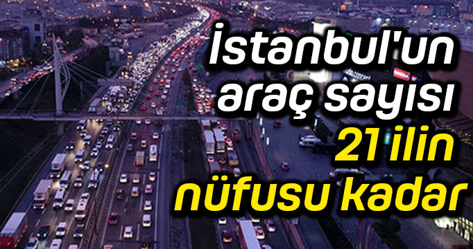 İstanbul'un araç sayısı 21 ilin nüfusu kadar