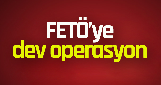 FETÖ'ye dev operasyon