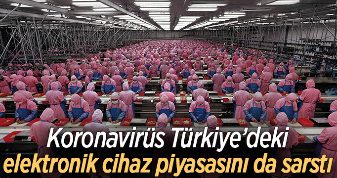 Koronavirüs Türkiye’deki elektronik cihaz piyasasını da sarstı
