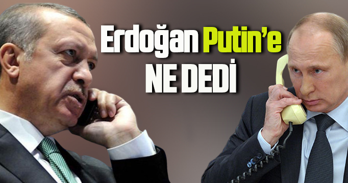 Erdoğan Putin’e ne dedi