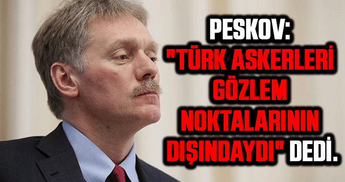 Peskov: "Türk askerleri gözlem noktalarının dışındaydı" dedi.