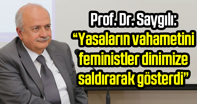 Prof. Dr. Saygılı: "Yasaların vahametini feministler dinimize saldırarak gösterdi"
