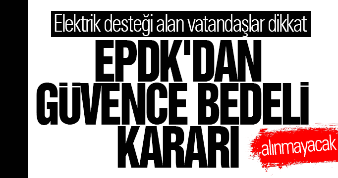 EPDK'dan güvence bedeli  kararı: Alınmayacak!