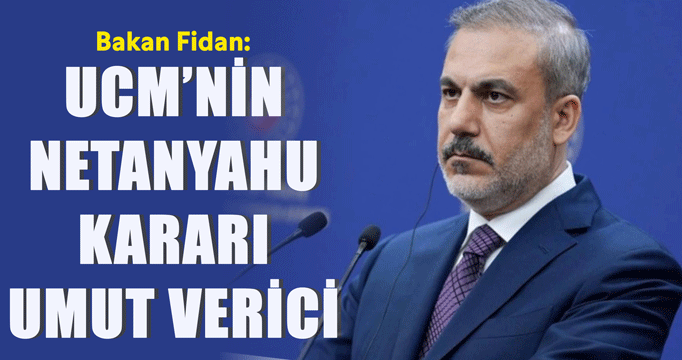 Bakan Fidan: UCM'nin Netanyahu kararı umut verici