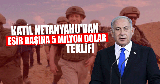 Katil Netanyahu'dan esir başına 5 milyon dolar teklifi