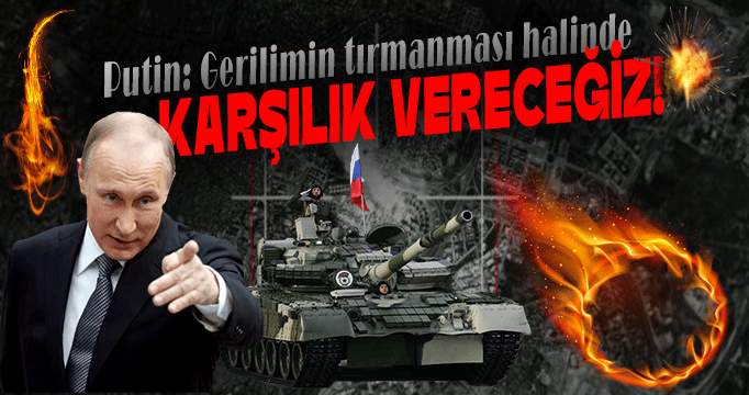 Putin: Gerilimin tırmanması halinde karşılık vereceğiz